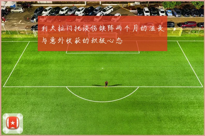 利夫拉门托谈伤缺阵两个月的沮丧与意外收获的积极心态