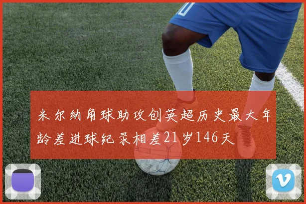 米尔纳角球助攻创英超历史最大年龄差进球纪录相差21岁146天