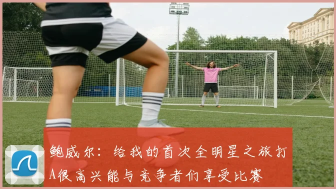 鲍威尔：给我的首次全明星之旅打A很高兴能与竞争者们享受比赛