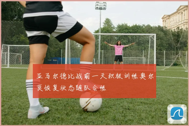 亚马尔德比战前一天积极训练奥尔莫恢复状态随队合练