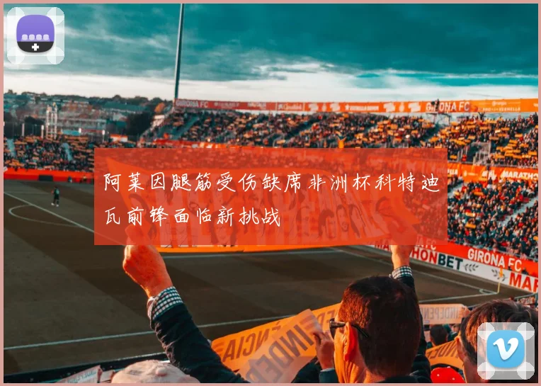 阿莱因腿筋受伤缺席非洲杯科特迪瓦前锋面临新挑战