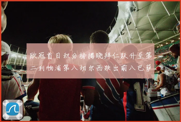欧冠首日积分榜揭晓拜仁跃升至第二利物浦第八切尔西跌出前八巴萨暂列第十四