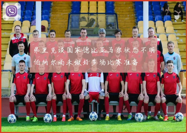 弗里克谈国家德比亚马尔状态不明伯纳尔尚未做好多场比赛准备