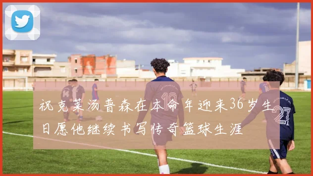 祝克莱汤普森在本命年迎来36岁生日愿他继续书写传奇篮球生涯