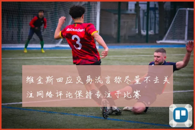 维金斯回应交易流言称尽量不去关注网络评论保持专注于比赛