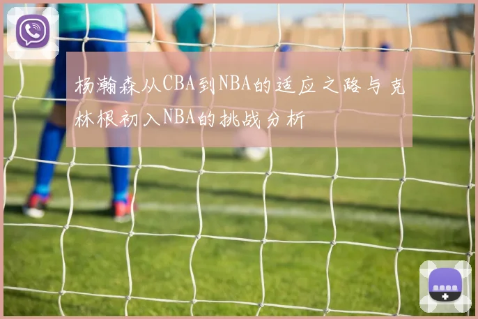 杨瀚森从CBA到NBA的适应之路与克林根初入NBA的挑战分析