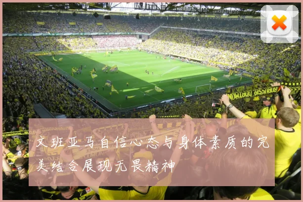 文班亚马自信心态与身体素质的完美结合展现无畏精神