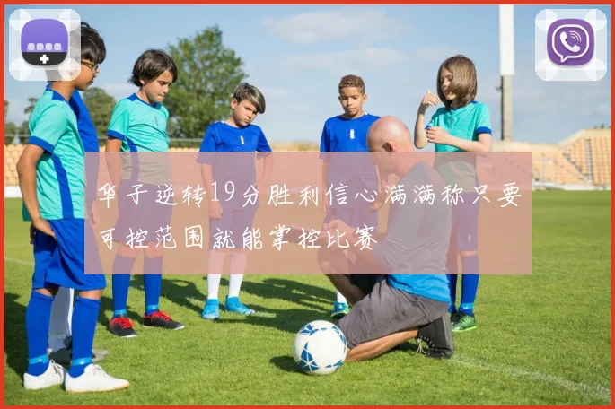 华子逆转19分胜利信心满满称只要可控范围就能掌控比赛