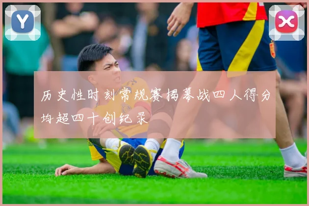 历史性时刻常规赛揭幕战四人得分均超四十创纪录