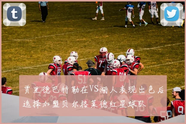 贾里德巴特勒在VS湖人表现出色后选择加盟贝尔格莱德红星球队