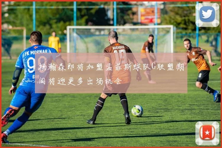杨瀚森即将加盟孟菲斯球队G联盟期间将迎更多出场机会