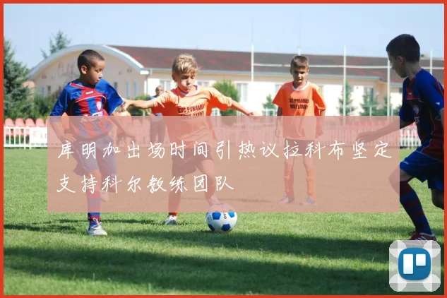 库明加出场时间引热议拉科布坚定支持科尔教练团队