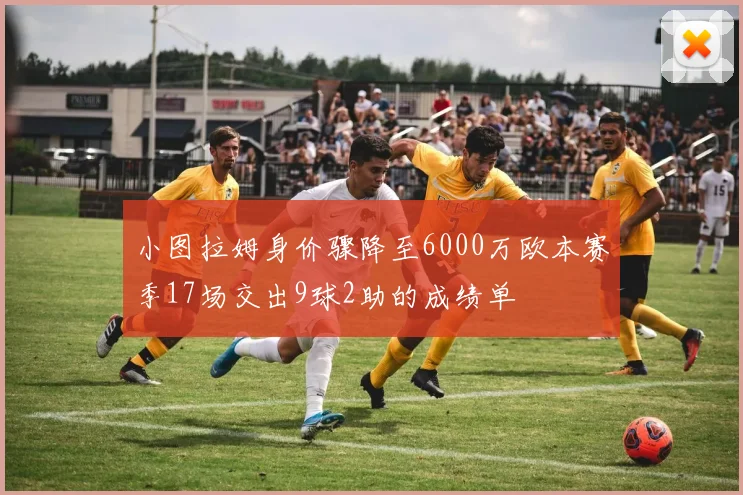 小图拉姆身价骤降至6000万欧本赛季17场交出9球2助的成绩单