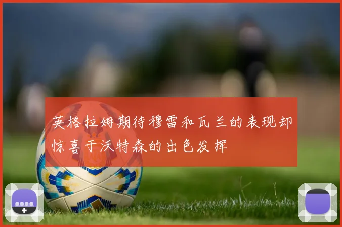 英格拉姆期待穆雷和瓦兰的表现却惊喜于沃特森的出色发挥
