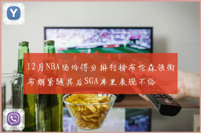 12月NBA场均得分排行榜布伦森领衔布朗紧随其后SGA库里表现不俗