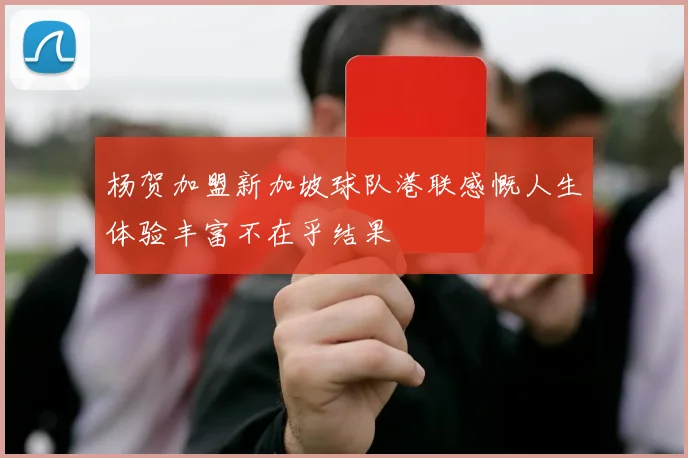 杨贺加盟新加坡球队港联感慨人生体验丰富不在乎结果