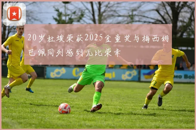 20岁杜埃荣获2025金童奖与梅西姆巴佩同列感到无比荣幸