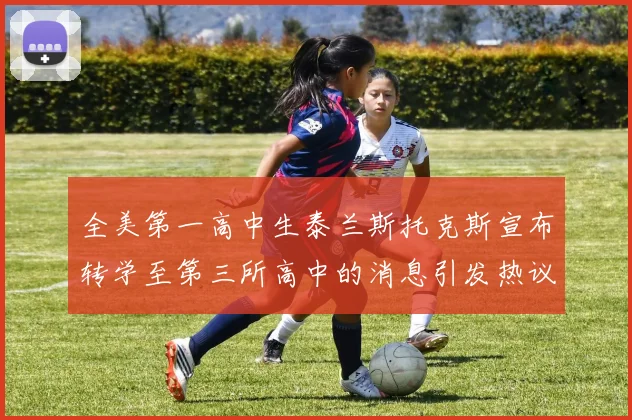 全美第一高中生泰兰斯托克斯宣布转学至第三所高中的消息引发热议
