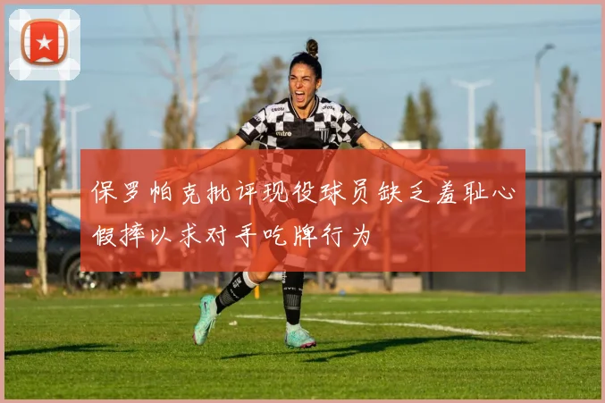 保罗帕克批评现役球员缺乏羞耻心假摔以求对手吃牌行为