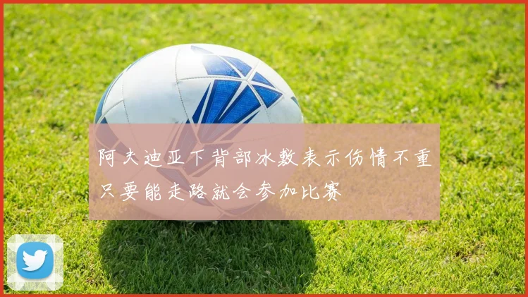 阿夫迪亚下背部冰敷表示伤情不重只要能走路就会参加比赛