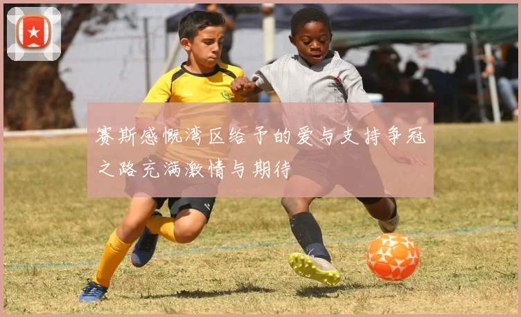 赛斯感慨湾区给予的爱与支持争冠之路充满激情与期待