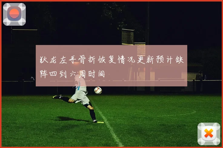 狄龙左手骨折恢复情况更新预计缺阵四到六周时间