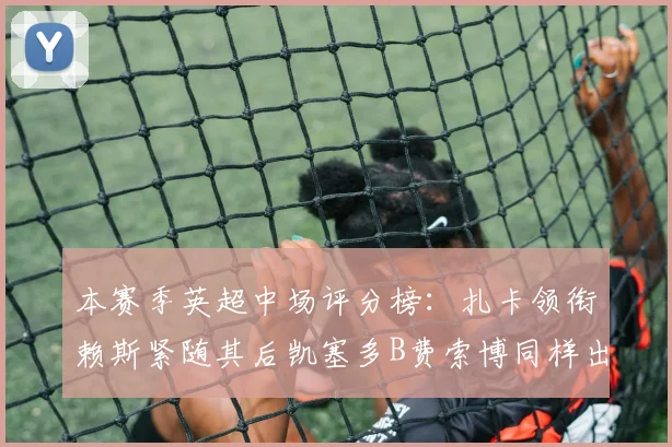 本赛季英超中场评分榜：扎卡领衔赖斯紧随其后凯塞多B费索博同样出色