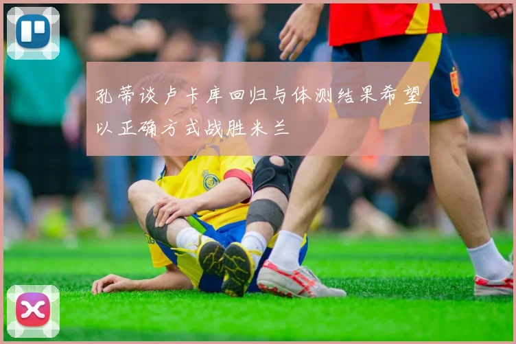 孔蒂谈卢卡库回归与体测结果希望以正确方式战胜米兰