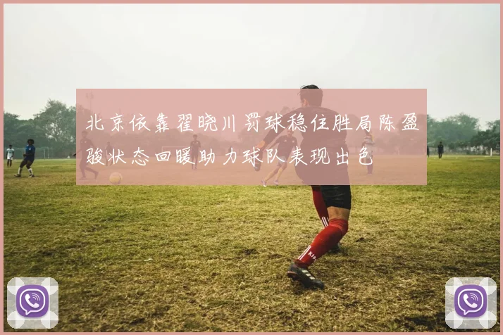 北京依靠翟晓川罚球稳住胜局陈盈骏状态回暖助力球队表现出色