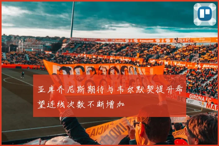 亚库乔尼斯期待与韦尔默契提升希望连线次数不断增加