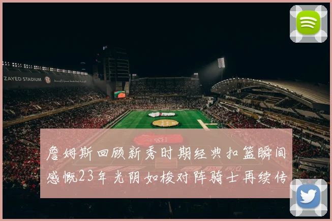 詹姆斯回顾新秀时期经典扣篮瞬间感慨23年光阴如梭对阵骑士再续传奇