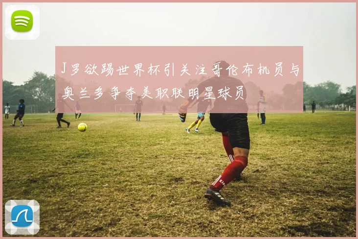 J罗欲踢世界杯引关注哥伦布机员与奥兰多争夺美职联明星球员