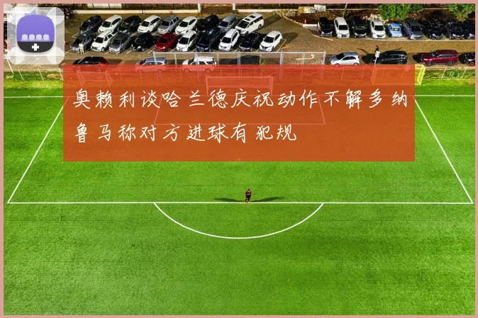 奥赖利谈哈兰德庆祝动作不解多纳鲁马称对方进球有犯规