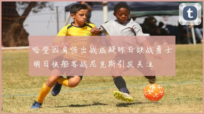 哈登因肩伤出战成疑昨日缺战勇士明日快船客战尼克斯引发关注