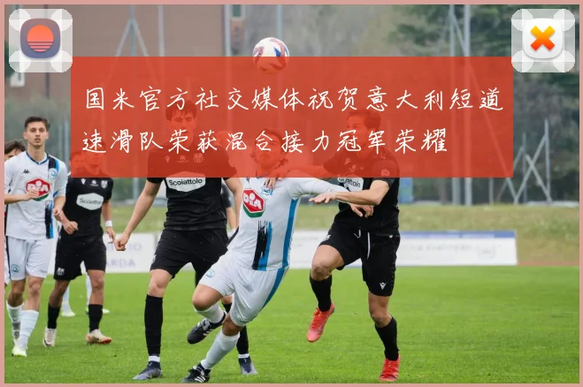 国米官方社交媒体祝贺意大利短道速滑队荣获混合接力冠军荣耀