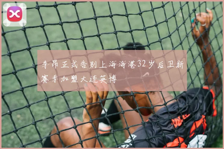 李昂正式告别上海海港32岁后卫新赛季加盟大连英博