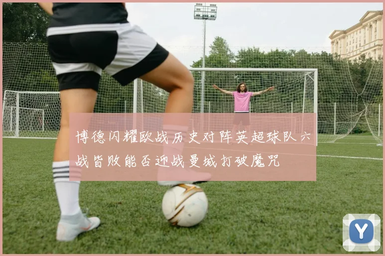 博德闪耀欧战历史对阵英超球队六战皆败能否迎战曼城打破魔咒