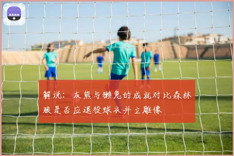 解说：灰熊与獭兔的成就对比森林狼是否应退役球衣并立雕像