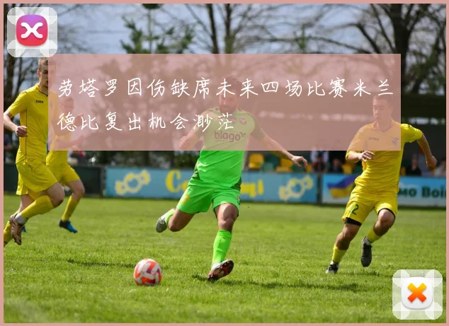 劳塔罗因伤缺席未来四场比赛米兰德比复出机会渺茫