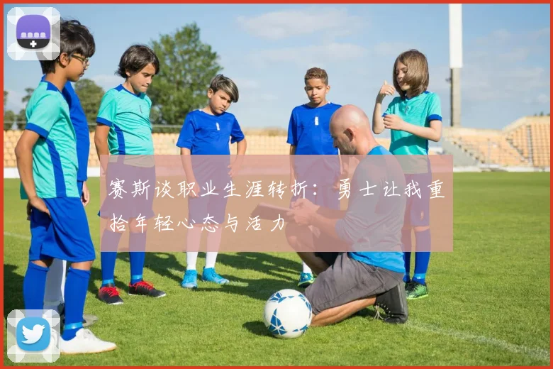 赛斯谈职业生涯转折：勇士让我重拾年轻心态与活力