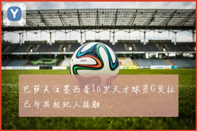 巴萨关注墨西哥16岁天才球员G莫拉已与其经纪人接触