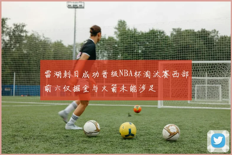 雷湖刺日成功晋级NBA杯淘汰赛西部前六仅掘金与火箭未能涉足