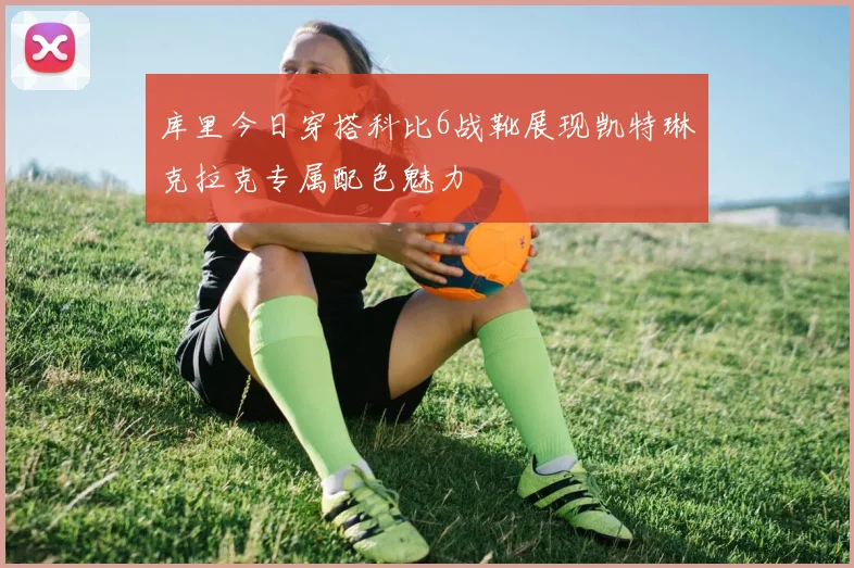 库里今日穿搭科比6战靴展现凯特琳克拉克专属配色魅力