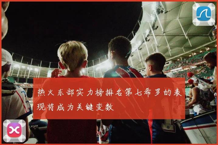 热火东部实力榜排名第七希罗的表现将成为关键变数