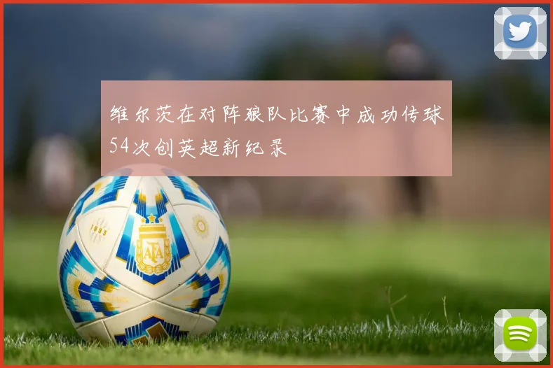 维尔茨在对阵狼队比赛中成功传球54次创英超新纪录