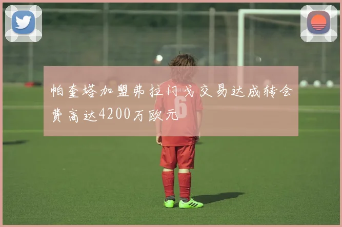 帕奎塔加盟弗拉门戈交易达成转会费高达4200万欧元