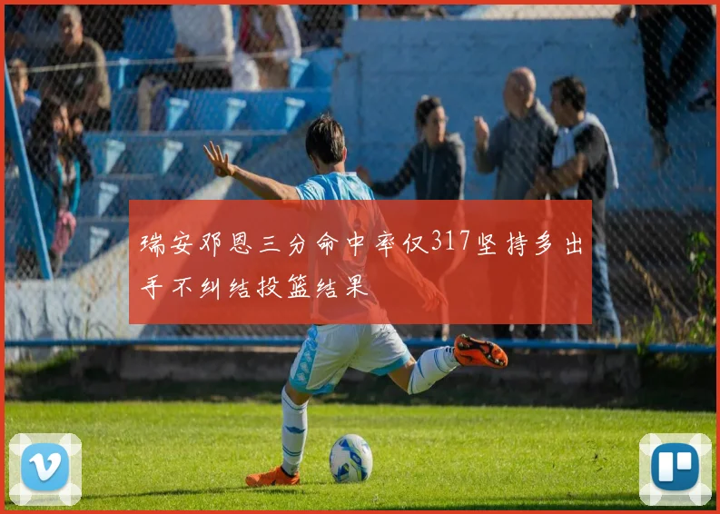 瑞安邓恩三分命中率仅317坚持多出手不纠结投篮结果