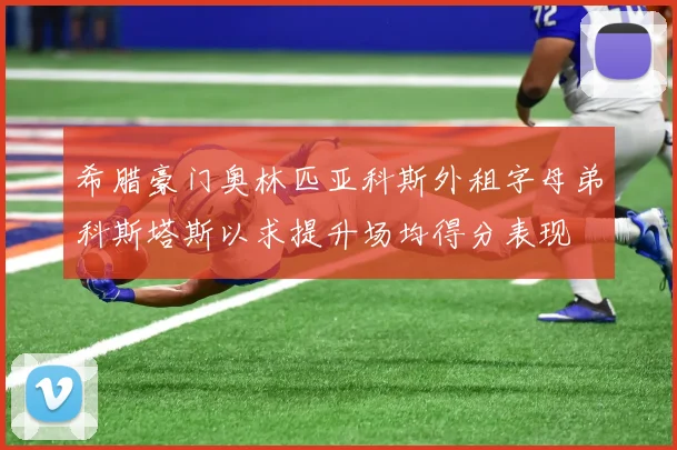 希腊豪门奥林匹亚科斯外租字母弟科斯塔斯以求提升场均得分表现