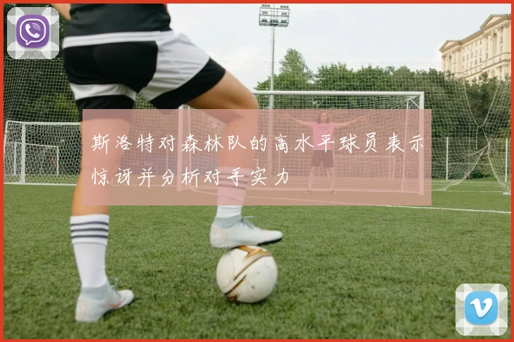 斯洛特对森林队的高水平球员表示惊讶并分析对手实力