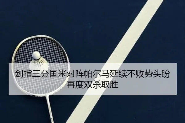 剑指三分国米对阵帕尔马延续不败势头盼再度双杀取胜 | MILANSPORT